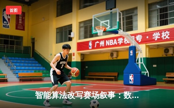 智能算法改写赛场叙事：数据分析如何重塑体育新闻的深度与边界