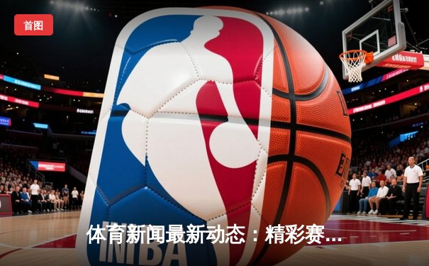 体育新闻最新动态：精彩赛事回顾