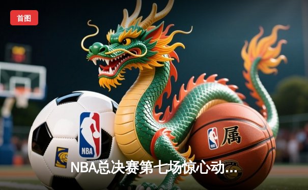 NBA总决赛第七场惊心动魄，湖人队加时险胜凯尔特人