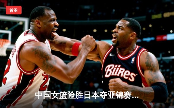 中国女篮险胜日本夺亚锦赛冠军，韩旭独揽28分15篮板