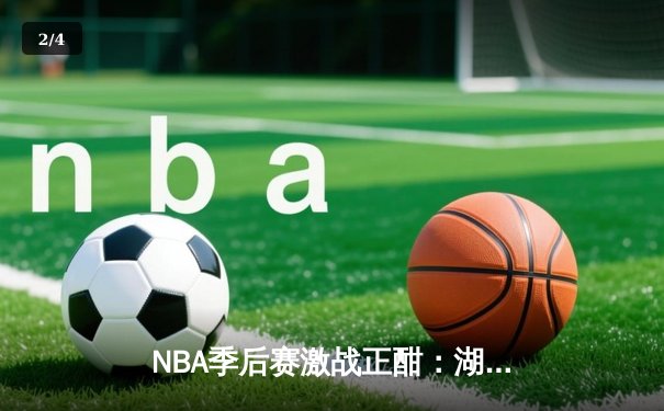 NBA季后赛激战正酣：湖人加时险胜勇士，詹姆斯关键三分定胜局 - 2