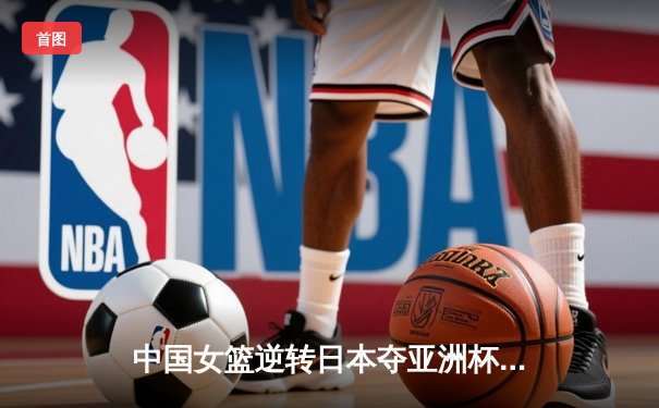 中国女篮逆转日本夺亚洲杯冠军，韩旭狂砍26+10荣膺MVP