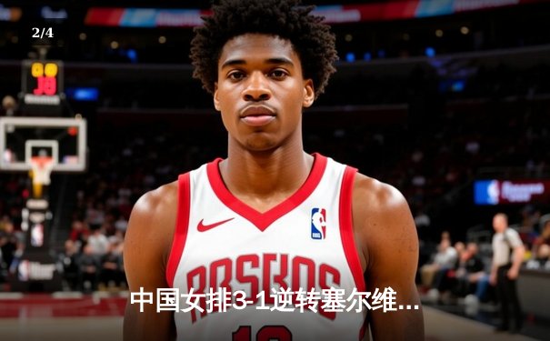 中国女排3-1逆转塞尔维亚，张常宁砍28分率队夺世联赛开门红 - 2