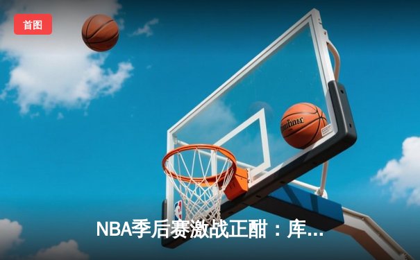 NBA季后赛激战正酣：库里狂轰43分，勇士加时险胜凯尔特人扳平总比分