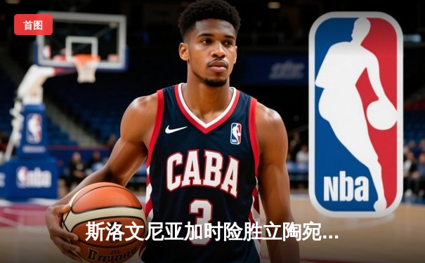 斯洛文尼亚加时险胜立陶宛 东契奇狂砍36分献关键抢断