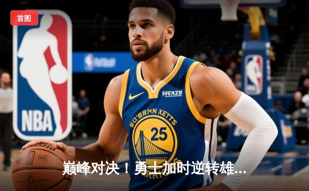 巅峰对决！勇士加时逆转雄鹿，库里狂砍42分创赛季新高