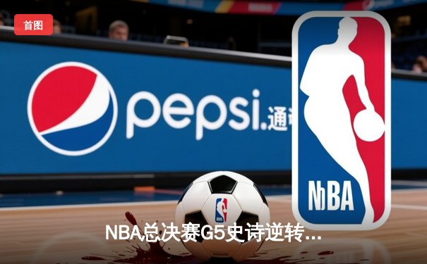 NBA总决赛G5史诗逆转：凯尔特人绝境翻盘，塔图姆41分创纪录