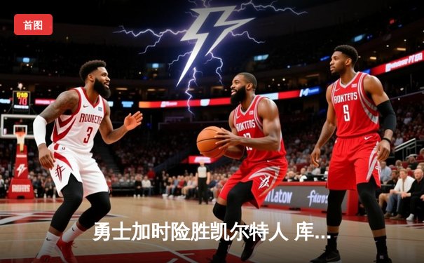 勇士加时险胜凯尔特人 库里43分关键三分定乾坤