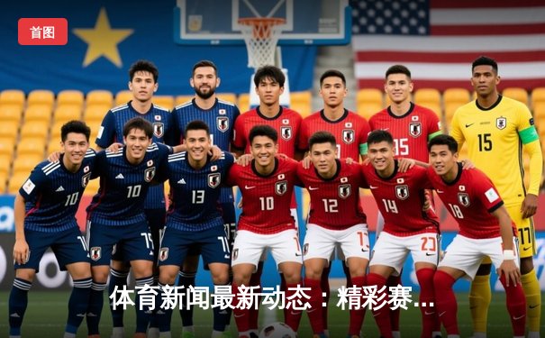 体育新闻最新动态：精彩赛事回顾